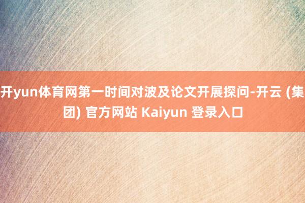 开yun体育网第一时间对波及论文开展探问-开云 (集团) 官方网站 Kaiyun 登录入口