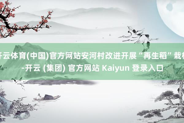开云体育(中国)官方网站安河村改进开展“再生稻”栽植-开云 (集团) 官方网站 Kaiyun 登录入口