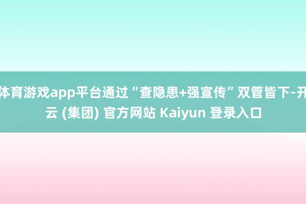 体育游戏app平台通过“查隐患+强宣传”双管皆下-开云 (集团) 官方网站 Kaiyun 登录入口