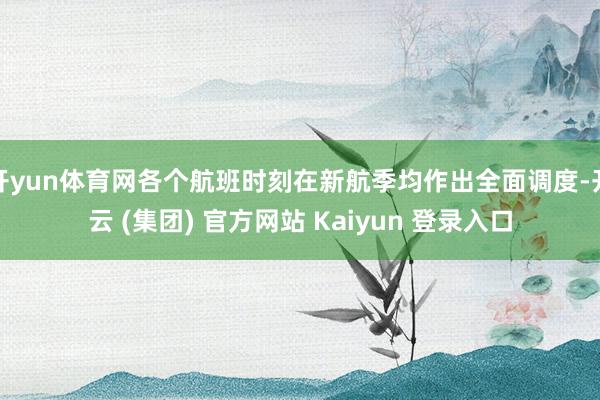 开yun体育网各个航班时刻在新航季均作出全面调度-开云 (集团) 官方网站 Kaiyun 登录入口