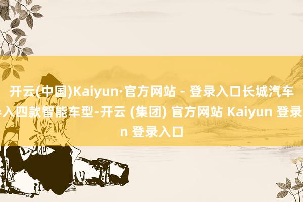 开云(中国)Kaiyun·官方网站 - 登录入口长城汽车将导入四款智能车型-开云 (集团) 官方网站 Kaiyun 登录入口