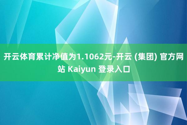 开云体育累计净值为1.1062元-开云 (集团) 官方网站 Kaiyun 登录入口