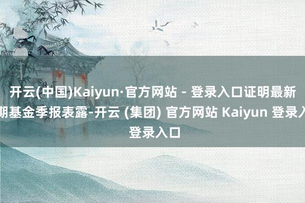 开云(中国)Kaiyun·官方网站 - 登录入口证明最新一期基金季报表露-开云 (集团) 官方网站 Kaiyun 登录入口