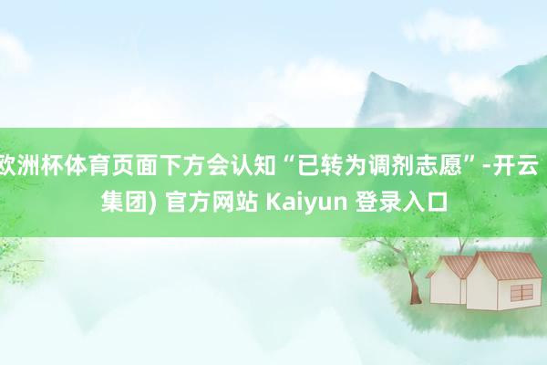 欧洲杯体育页面下方会认知“已转为调剂志愿”-开云 (集团) 官方网站 Kaiyun 登录入口