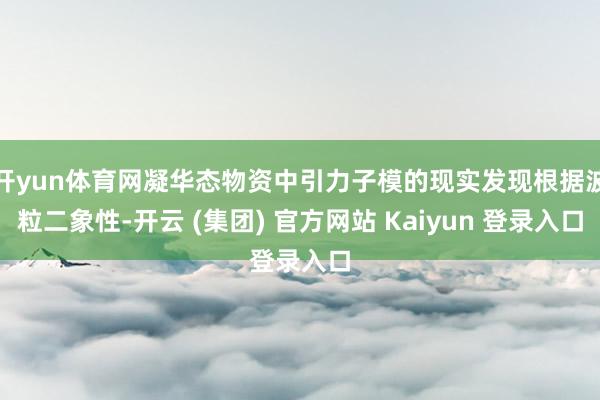 开yun体育网凝华态物资中引力子模的现实发现根据波粒二象性-开云 (集团) 官方网站 Kaiyun 登录入口