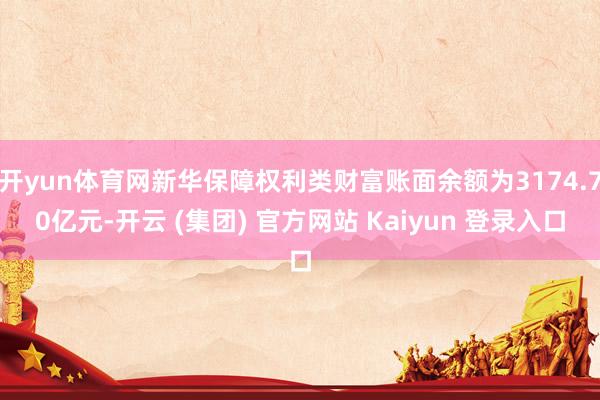 开yun体育网新华保障权利类财富账面余额为3174.70亿元-开云 (集团) 官方网站 Kaiyun 登录入口
