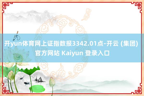 开yun体育网上证指数报3342.01点-开云 (集团) 官方网站 Kaiyun 登录入口