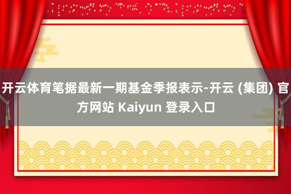开云体育笔据最新一期基金季报表示-开云 (集团) 官方网站 Kaiyun 登录入口