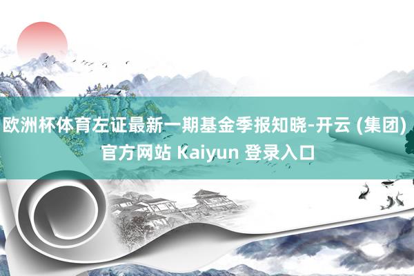 欧洲杯体育左证最新一期基金季报知晓-开云 (集团) 官方网站 Kaiyun 登录入口