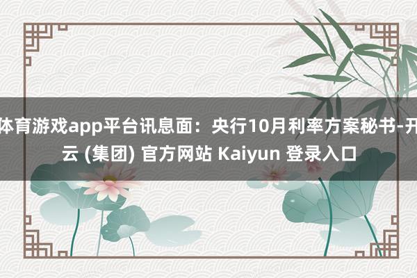 体育游戏app平台讯息面：央行10月利率方案秘书-开云 (集团) 官方网站 Kaiyun 登录入口