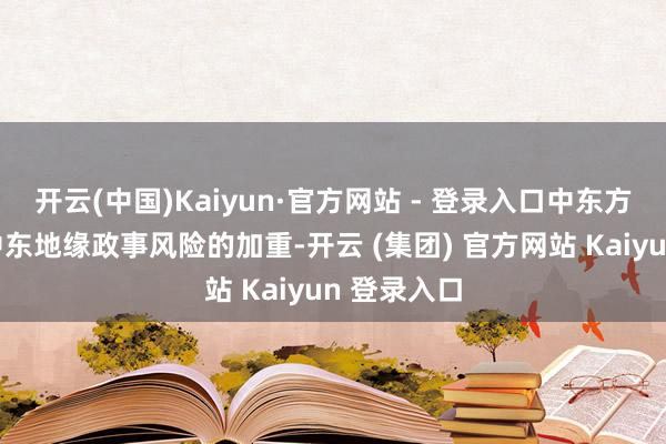 开云(中国)Kaiyun·官方网站 - 登录入口中东方式升级：中东地缘政事风险的加重-开云 (集团) 官方网站 Kaiyun 登录入口