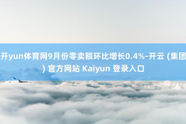 开yun体育网9月份零卖额环比增长0.4%-开云 (集团) 官方网站 Kaiyun 登录入口