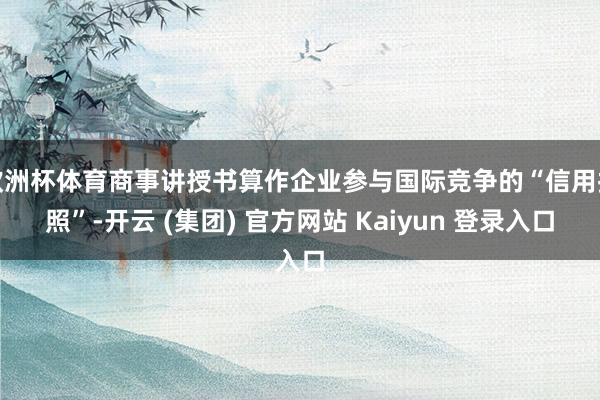 欧洲杯体育商事讲授书算作企业参与国际竞争的“信用护照”-开云 (集团) 官方网站 Kaiyun 登录入口