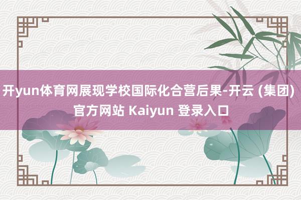 开yun体育网展现学校国际化合营后果-开云 (集团) 官方网站 Kaiyun 登录入口