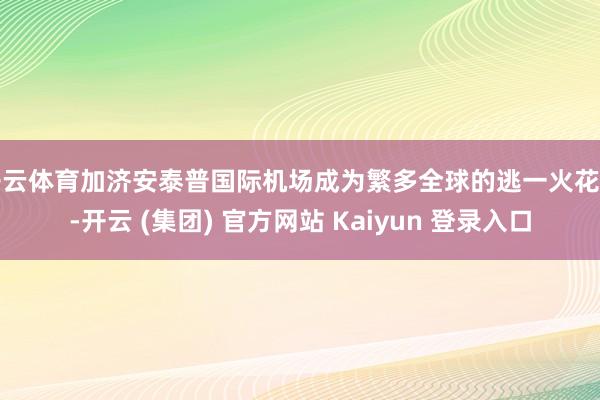 开云体育加济安泰普国际机场成为繁多全球的逃一火花样-开云 (集团) 官方网站 Kaiyun 登录入口
