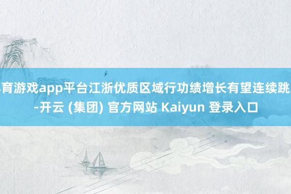 体育游戏app平台江浙优质区域行功绩增长有望连续跳跃-开云 (集团) 官方网站 Kaiyun 登录入口