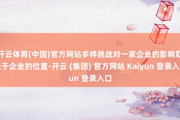 开云体育(中国)官方网站多样挑战对一家企业的影响取决于企业的位置-开云 (集团) 官方网站 Kaiyun 登录入口