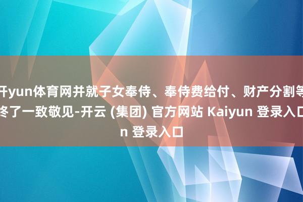 开yun体育网并就子女奉侍、奉侍费给付、财产分割等终了一致敬见-开云 (集团) 官方网站 Kaiyun 登录入口