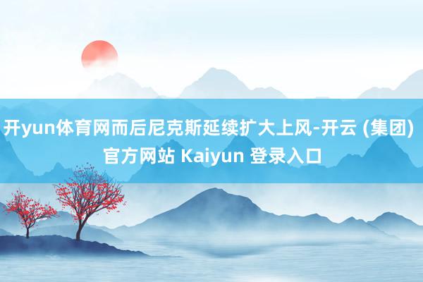 开yun体育网而后尼克斯延续扩大上风-开云 (集团) 官方网站 Kaiyun 登录入口