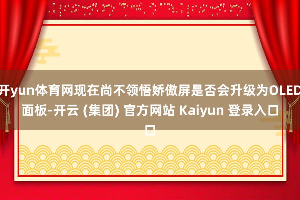 开yun体育网现在尚不领悟娇傲屏是否会升级为OLED面板-开云 (集团) 官方网站 Kaiyun 登录入口