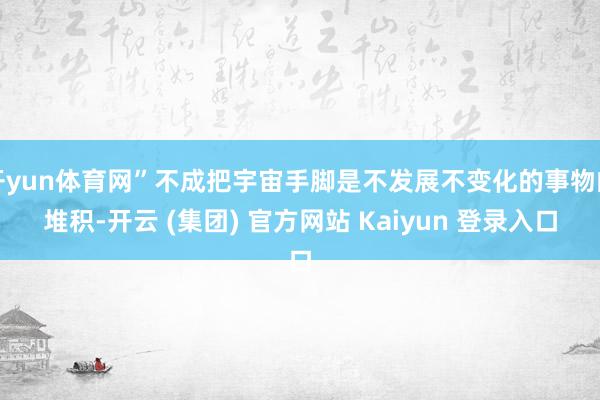 开yun体育网”不成把宇宙手脚是不发展不变化的事物的堆积-开云 (集团) 官方网站 Kaiyun 登录入口