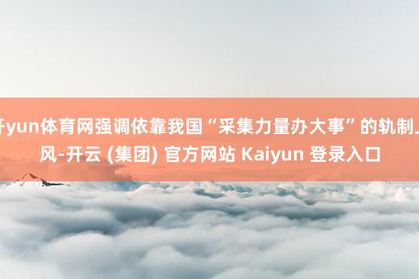 开yun体育网强调依靠我国“采集力量办大事”的轨制上风-开云 (集团) 官方网站 Kaiyun 登录入口