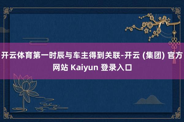 开云体育第一时辰与车主得到关联-开云 (集团) 官方网站 Kaiyun 登录入口