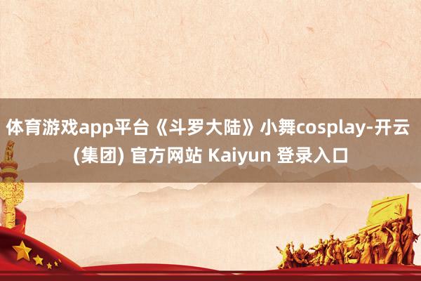 体育游戏app平台《斗罗大陆》小舞cosplay-开云 (集团) 官方网站 Kaiyun 登录入口