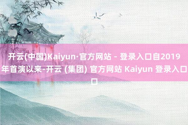 开云(中国)Kaiyun·官方网站 - 登录入口自2019年首演以来-开云 (集团) 官方网站 Kaiyun 登录入口