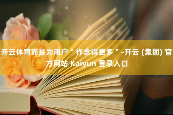 开云体育而是为用户＂作念得更多＂-开云 (集团) 官方网站 Kaiyun 登录入口