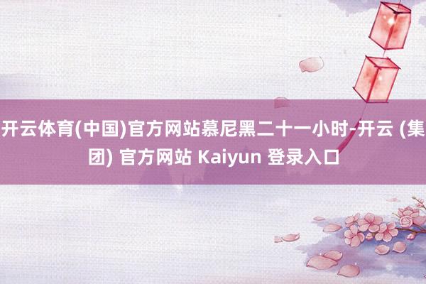 开云体育(中国)官方网站慕尼黑二十一小时-开云 (集团) 官方网站 Kaiyun 登录入口