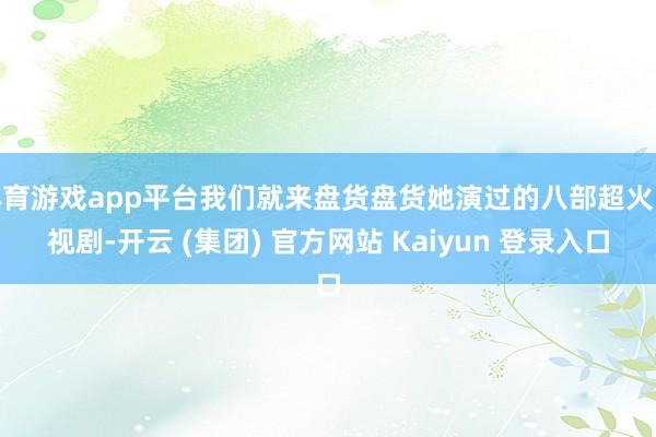 体育游戏app平台我们就来盘货盘货她演过的八部超火电视剧-开云 (集团) 官方网站 Kaiyun 登录入口