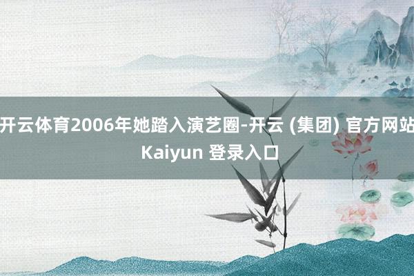 开云体育2006年她踏入演艺圈-开云 (集团) 官方网站 Kaiyun 登录入口
