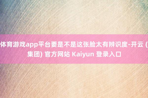 体育游戏app平台要是不是这张脸太有辨识度-开云 (集团) 官方网站 Kaiyun 登录入口