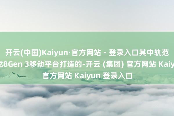 开云(中国)Kaiyun·官方网站 - 登录入口其中轨范版是基于骁龙8Gen 3移动平台打造的-开云 (集团) 官方网站 Kaiyun 登录入口
