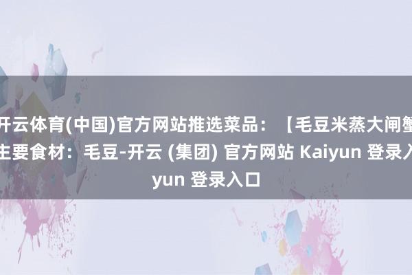 开云体育(中国)官方网站推选菜品：【毛豆米蒸大闸蟹】主要食材：毛豆-开云 (集团) 官方网站 Kaiyun 登录入口
