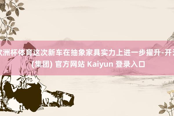 欧洲杯体育这次新车在抽象家具实力上进一步擢升-开云 (集团) 官方网站 Kaiyun 登录入口