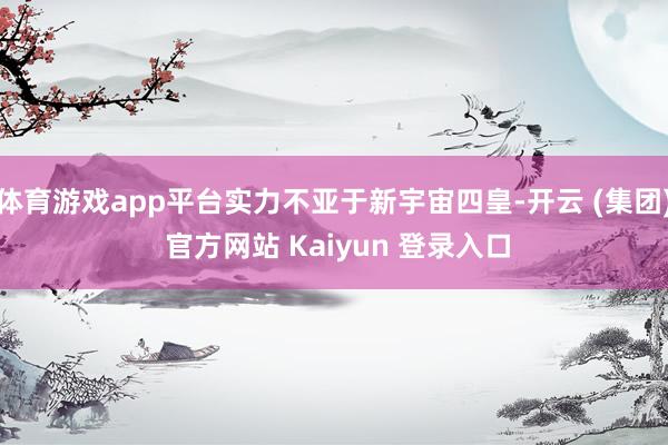 体育游戏app平台实力不亚于新宇宙四皇-开云 (集团) 官方网站 Kaiyun 登录入口