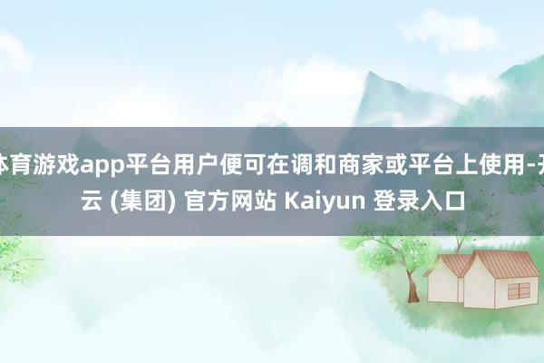 体育游戏app平台用户便可在调和商家或平台上使用-开云 (集团) 官方网站 Kaiyun 登录入口