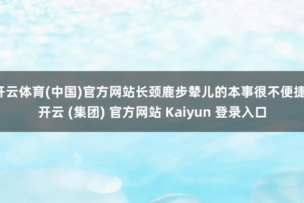 开云体育(中国)官方网站长颈鹿步辇儿的本事很不便捷-开云 (集团) 官方网站 Kaiyun 登录入口