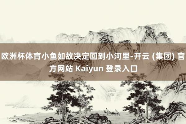 欧洲杯体育小鱼如故决定回到小河里-开云 (集团) 官方网站 Kaiyun 登录入口