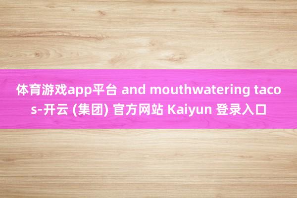体育游戏app平台 and mouthwatering tacos-开云 (集团) 官方网站 Kaiyun 登录入口