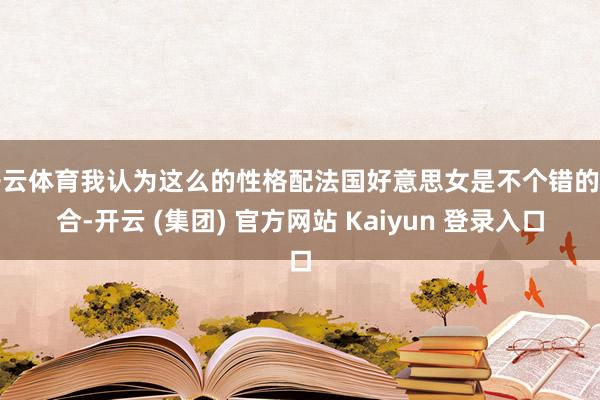 开云体育我认为这么的性格配法国好意思女是不个错的组合-开云 (集团) 官方网站 Kaiyun 登录入口