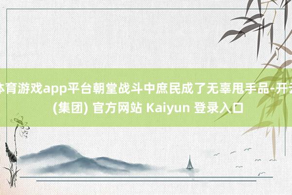 体育游戏app平台朝堂战斗中庶民成了无辜甩手品-开云 (集团) 官方网站 Kaiyun 登录入口