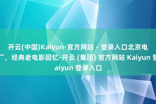 开云(中国)Kaiyun·官方网站 - 登录入口北京电影制片厂，经典老电影回忆-开云 (集团) 官方网站 Kaiyun 登录入口