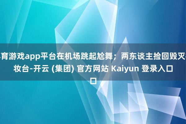 体育游戏app平台在机场跳起尬舞；两东谈主捡回毁灭梳妆台-开云 (集团) 官方网站 Kaiyun 登录入口