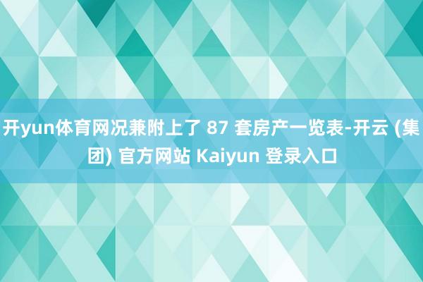 开yun体育网况兼附上了 87 套房产一览表-开云 (集团) 官方网站 Kaiyun 登录入口