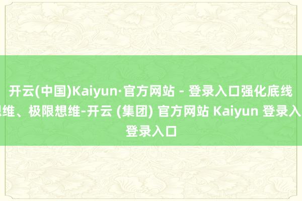 开云(中国)Kaiyun·官方网站 - 登录入口强化底线想维、极限想维-开云 (集团) 官方网站 Kaiyun 登录入口