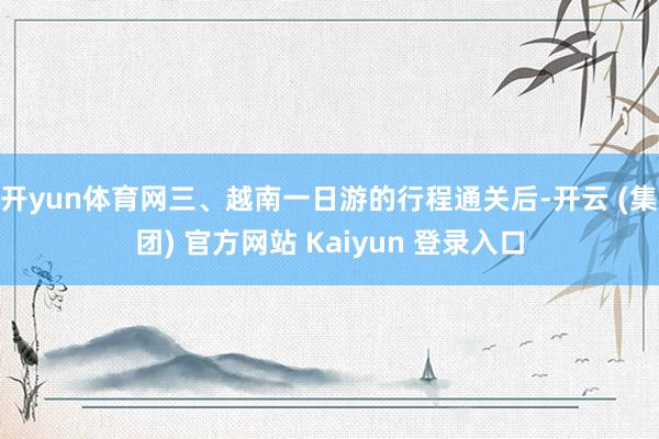 开yun体育网三、越南一日游的行程通关后-开云 (集团) 官方网站 Kaiyun 登录入口