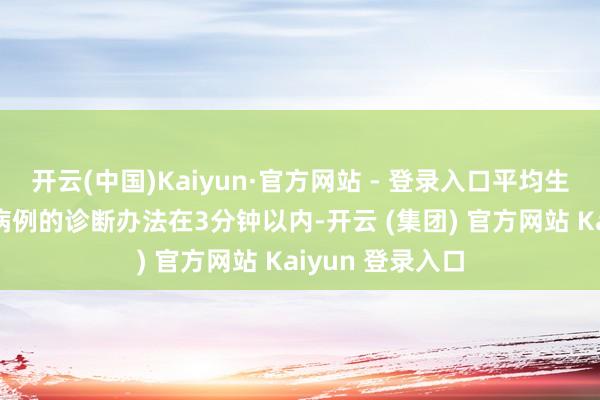 开云(中国)Kaiyun·官方网站 - 登录入口平均生成一个CT图像病例的诊断办法在3分钟以内-开云 (集团) 官方网站 Kaiyun 登录入口